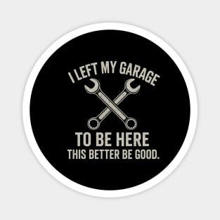 Left My Garage To Be Here This Better Be Good - Mechanic Car Magnet